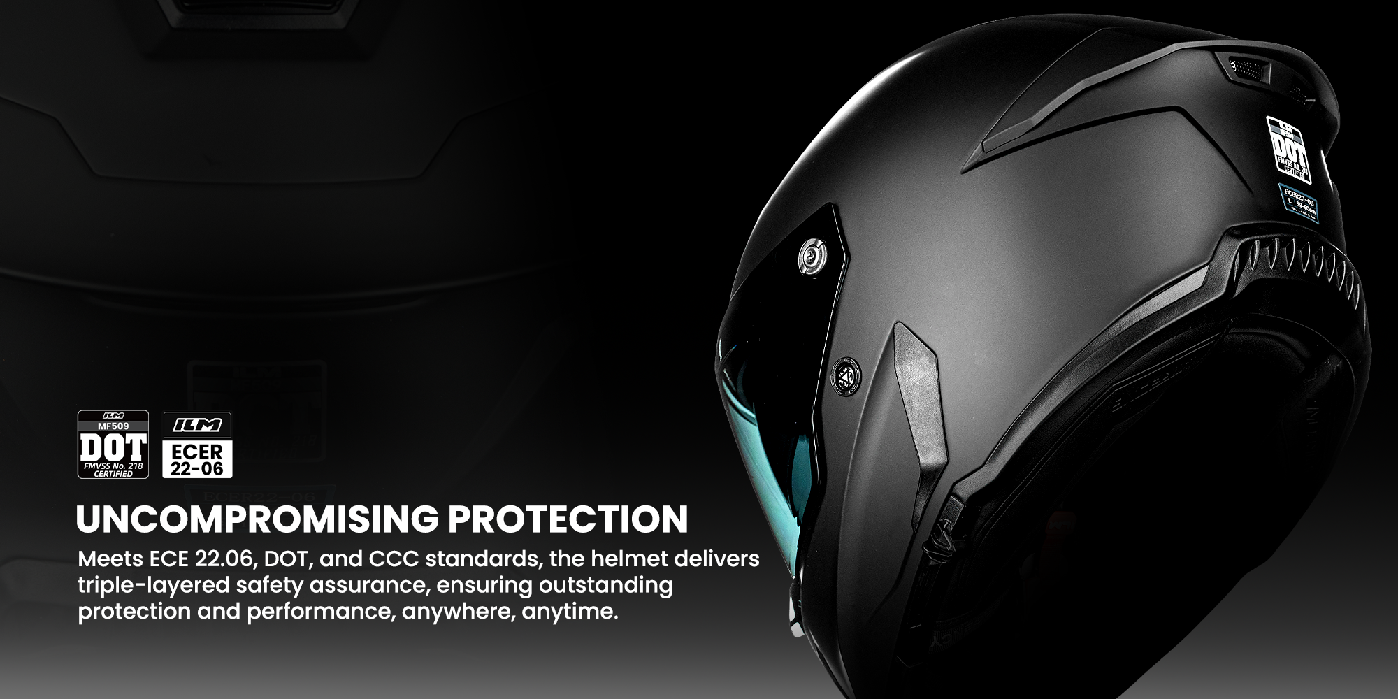 UNCOMPROMISING PROTECTION
Meets ECE 22.06, DOT,and CCC standards,the helmet deliverstriple-layered safety assurance,ensuring outstandingprotection and performance,anywhere,anytime.