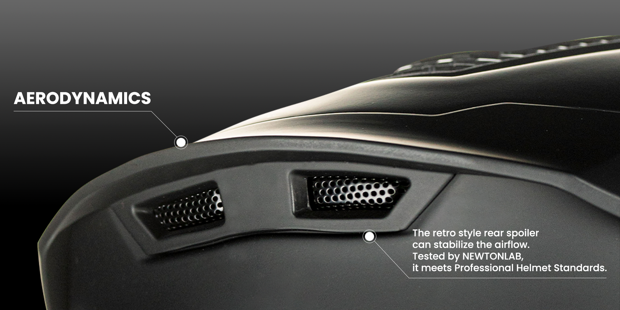 AERODYNAMICS
The retro style rear spoilercan stabilize the airflow.Tested by NEWTONLAB, it meets Professional Helmet Standards.